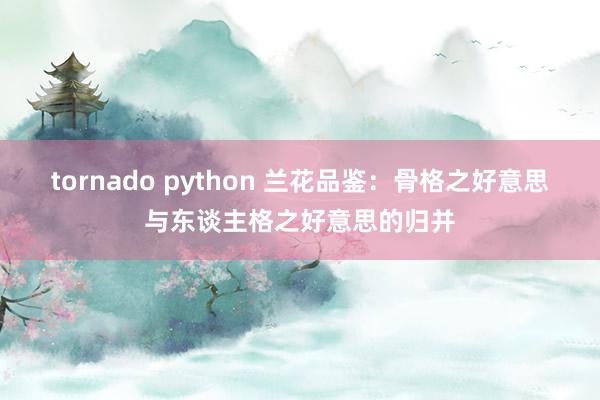 tornado python 兰花品鉴：骨格之好意思与东谈主格之好意思的归并