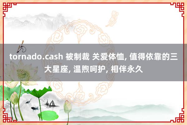 tornado.cash 被制裁 关爱体恤, 值得依靠的三大星座, 温煦呵护, 相伴永久