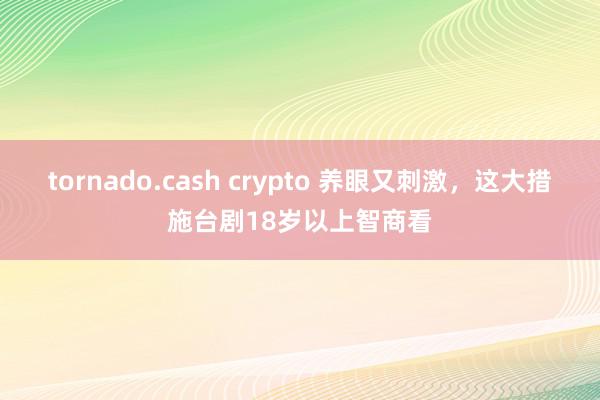 tornado.cash crypto 养眼又刺激，这大措施台剧18岁以上智商看