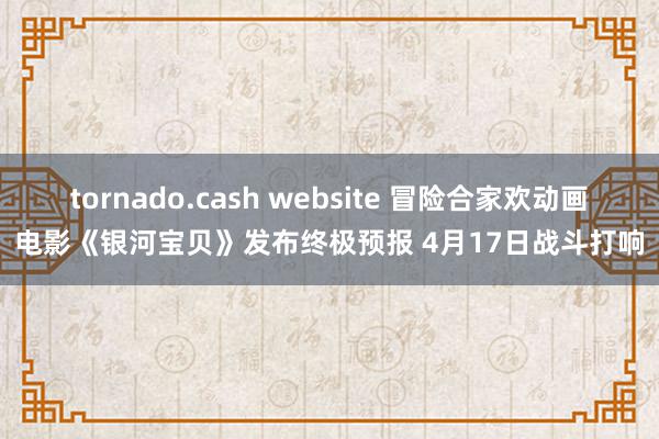 tornado.cash website 冒险合家欢动画电影《银河宝贝》发布终极预报 4月17日战斗打响