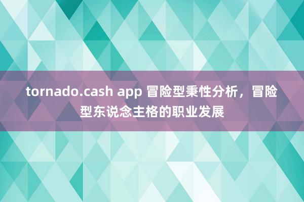 tornado.cash app 冒险型秉性分析，冒险型东说念主格的职业发展