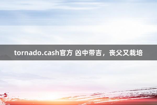 tornado.cash官方 凶中带吉，丧父又栽培