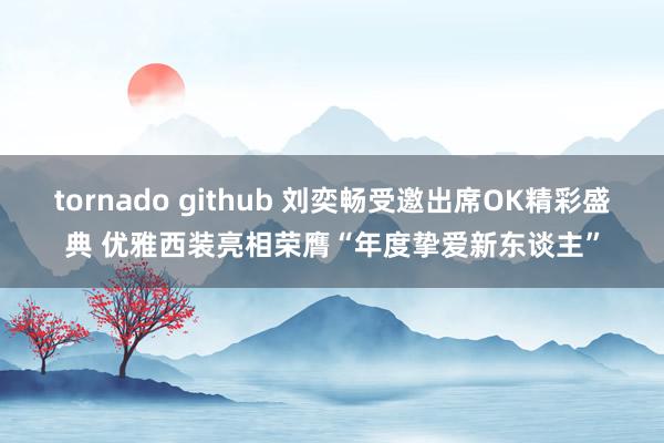 tornado github 刘奕畅受邀出席OK精彩盛典 优雅西装亮相荣膺“年度挚爱新东谈主”