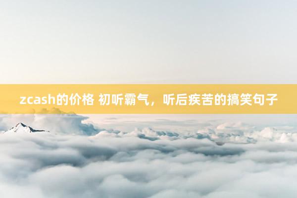 zcash的价格 初听霸气，听后疾苦的搞笑句子