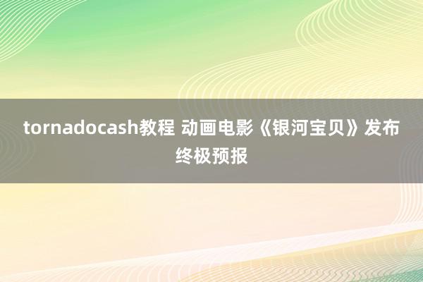 tornadocash教程 动画电影《银河宝贝》发布终极预报