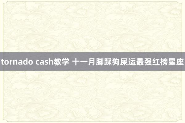 tornado cash教学 十一月脚踩狗屎运最强红榜星座